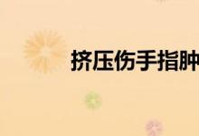 挤压伤手指肿胀发硬（挤压伤）
