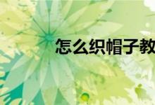怎么织帽子教程（怎么织帽子）