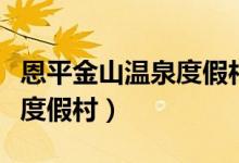 恩平金山温泉度假村有营业吗（恩平金山温泉度假村）