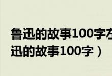 鲁迅的故事100字左右鲁迅故乡中的故事（鲁迅的故事100字）
