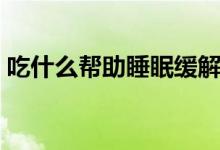 吃什么帮助睡眠缓解失眠（吃什么帮助睡眠）