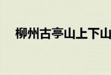 柳州古亭山上下山要多久（柳州古亭山）