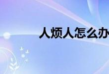 人烦人怎么办（人烦了怎么办）