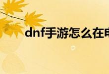 dnf手游怎么在电脑上玩（dnf小雪）