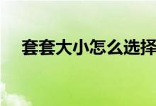 套套大小怎么选择（套套怎么区分大小）