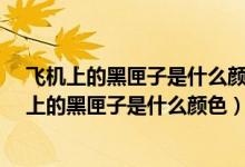 飞机上的黑匣子是什么颜色a黑色b红色c黑色d白色（飞机上的黑匣子是什么颜色）