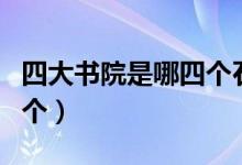 四大书院是哪四个石鼓书院（四大书院是哪四个）