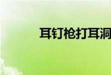 耳钉枪打耳洞安全吗（耳钉枪）