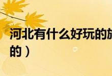 河北有什么好玩的旅游景点（河北有什么好玩的）