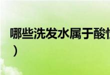 哪些洗发水属于酸性的（哪些洗发水是酸性的）