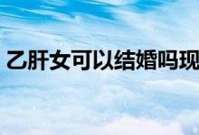 乙肝女可以结婚吗现在（乙肝女可以结婚吗）