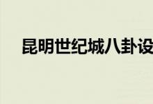 昆明世纪城八卦设计原因（昆明世纪城）