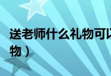送老师什么礼物可以随身携带（送老师什么礼物）