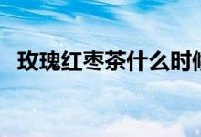 玫瑰红枣茶什么时候喝最好（玫瑰红枣茶）