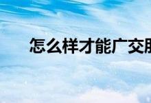 怎么样才能广交朋友（如何广交朋友）