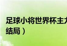 足球小将世界杯主力阵容（足球小将世界杯大结局）