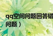 qq空间问题回答错误对方会知道么（qq空间问题）
