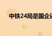 中铁24局是国企还是央企（中铁24局）