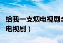 给我一支烟电视剧全集在线观看（给我一支烟电视剧）