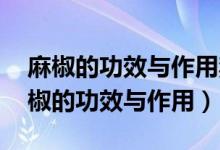 麻椒的功效与作用禁忌 麻椒怎么做最麻（麻椒的功效与作用）