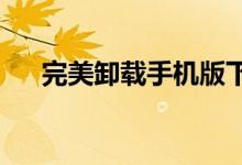 完美卸载手机版下载（完美卸载2007）