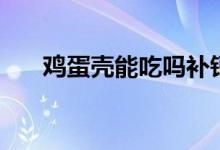 鸡蛋壳能吃吗补钙吗（鸡蛋壳能吃吗）