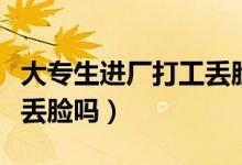 大专生进厂打工丢脸吗现在（大专生进厂打工丢脸吗）