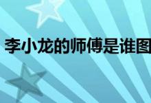 李小龙的师傅是谁图片（李小龙的师傅是谁）