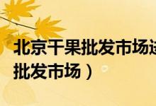 北京干果批发市场进货渠道有哪些（北京干果批发市场）