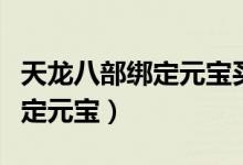 天龙八部绑定元宝买什么最划算（天龙八部绑定元宝）