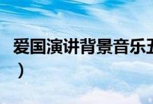 爱国演讲背景音乐五分钟（爱国演讲背景音乐）