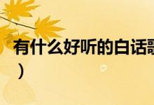 有什么好听的白话歌曲（有什么好听的白话歌）