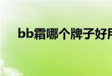 bb霜哪个牌子好用（bb霜哪个牌子好）