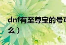 dnf有至尊宝的号可以买吗（dnf至尊宝是什么）