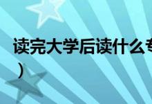 读完大学后读什么专业好（读完大学后读什么）