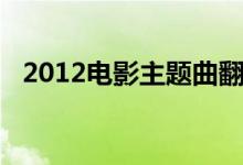 2012电影主题曲翻译（2012电影主题曲）