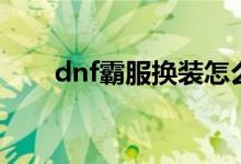 dnf霸服换装怎么快速升级（dnf霸）