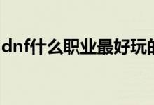 dnf什么职业最好玩的（dnf什么职业最好玩）