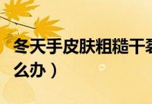 冬天手皮肤粗糙干裂咋办（冬天手皮肤干裂怎么办）