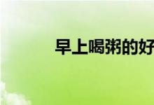 早上喝粥的好处（喝粥的好处）