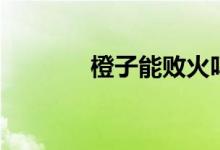 橙子能败火吗（橙子败火吗）