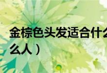 金棕色头发适合什么人穿（金棕色头发适合什么人）
