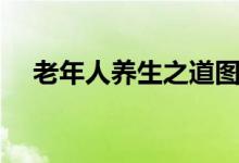 老年人养生之道图片（老年人养生之道）