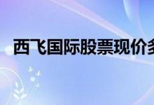 西飞国际股票现价多少钱（西飞国际股票）