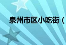 泉州市区小吃街（泉州最出名的小吃街）
