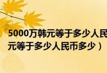 5000万韩元等于多少人民币多少钱1988年出的（5000万韩元等于多少人民币多少）