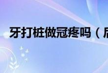 牙打桩做冠疼吗（后悔做了牙齿打桩做冠）