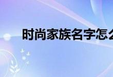 时尚家族名字怎么取（时尚家族名字）