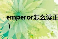 emperor怎么读正确发音（emperor怎么读）