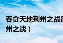 吞食天地荆州之战最终之战隐藏（吞食天地荆州之战）